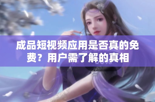 成品短视频应用是否真的免费？用户需了解的真相