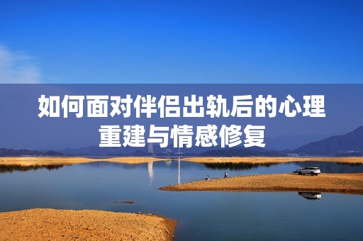 如何面对伴侣出轨后的心理重建与情感修复