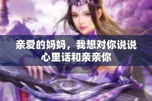 亲爱的妈妈，我想对你说说心里话和亲亲你