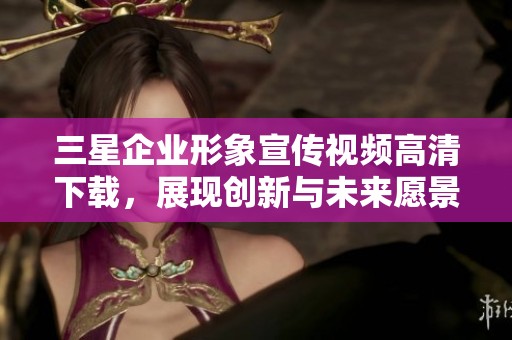 三星企业形象宣传视频高清下载，展现创新与未来愿景