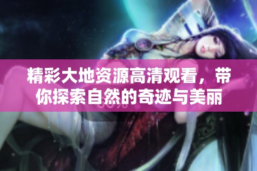 精彩大地资源高清观看，带你探索自然的奇迹与美丽