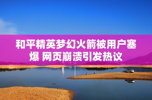 和平精英梦幻火箭被用户塞爆 网页崩溃引发热议