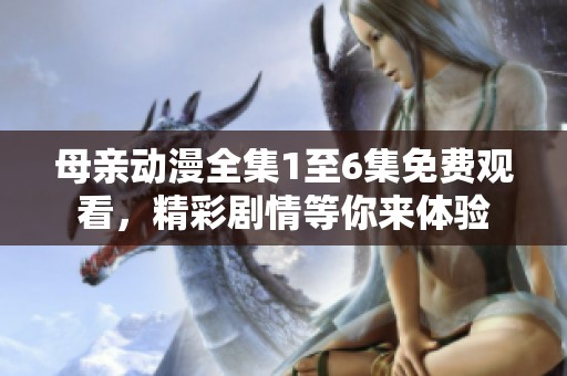 母亲动漫全集1至6集免费观看，精彩剧情等你来体验