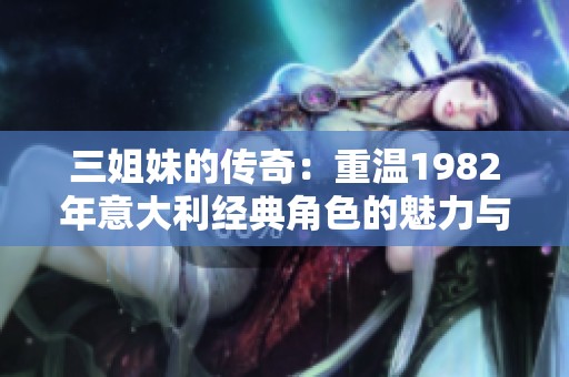 三姐妹的传奇：重温1982年意大利经典角色的魅力与风采