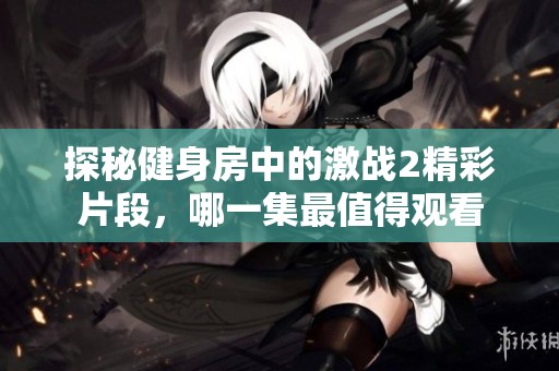 探秘健身房中的激战2精彩片段，哪一集最值得观看