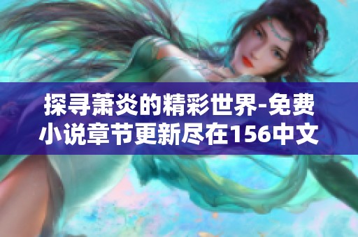 探寻萧炎的精彩世界-免费小说章节更新尽在156中文网