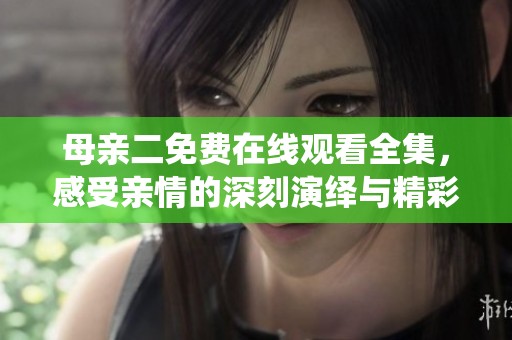 母亲二免费在线观看全集，感受亲情的深刻演绎与精彩瞬间