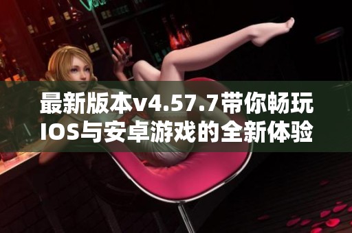 最新版本v4.57.7带你畅玩IOS与安卓游戏的全新体验