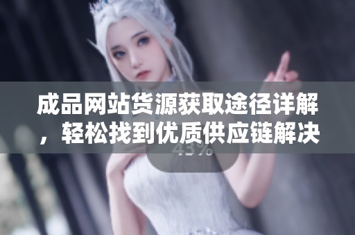 成品网站货源获取途径详解，轻松找到优质供应链解决方案