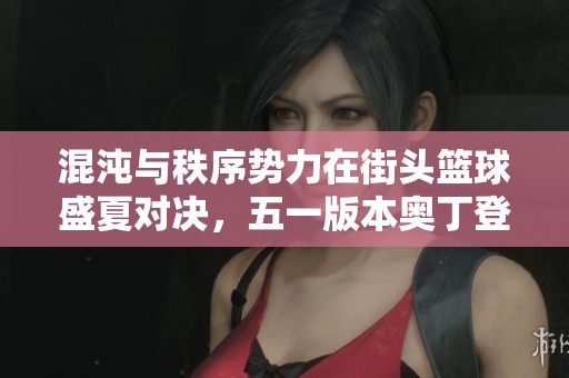 混沌与秩序势力在街头篮球盛夏对决，五一版本奥丁登场