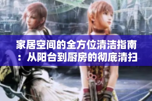 家居空间的全方位清洁指南：从阳台到厨房的彻底清扫方法