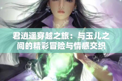 君逍遥穿越之旅：与玉儿之间的精彩冒险与情感交织