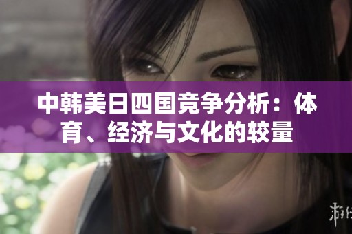 中韩美日四国竞争分析：体育、经济与文化的较量