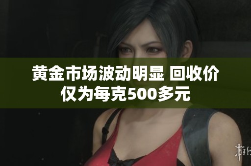 黄金市场波动明显 回收价仅为每克500多元