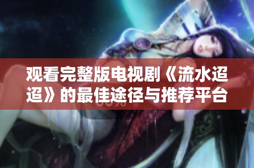 观看完整版电视剧《流水迢迢》的最佳途径与推荐平台