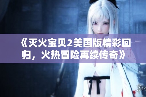 《灭火宝贝2美国版精彩回归，火热冒险再续传奇》
