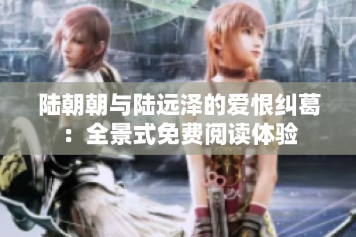 陆朝朝与陆远泽的爱恨纠葛：全景式免费阅读体验