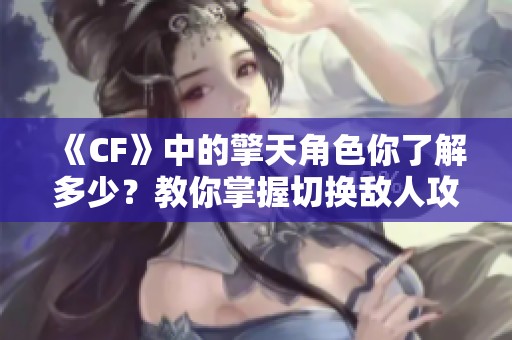 《CF》中的擎天角色你了解多少？教你掌握切换敌人攻击秘籍