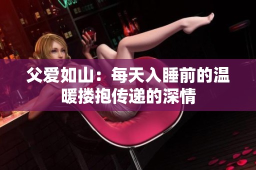 父爱如山：每天入睡前的温暖搂抱传递的深情