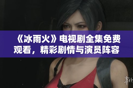 《冰雨火》电视剧全集免费观看，精彩剧情与演员阵容揭秘