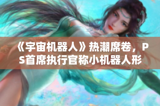 《宇宙机器人》热潮席卷，PS首席执行官称小机器人形象已成品牌代表