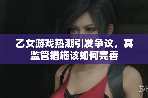 乙女游戏热潮引发争议，其监管措施该如何完善
