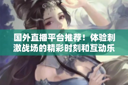 国外直播平台推荐！体验刺激战场的精彩时刻和互动乐趣
