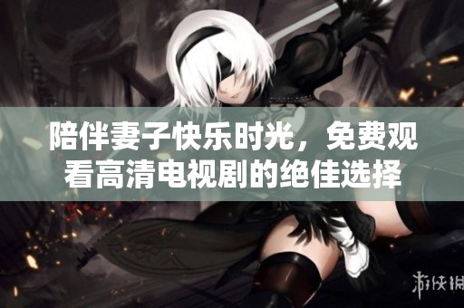 陪伴妻子快乐时光，免费观看高清电视剧的绝佳选择