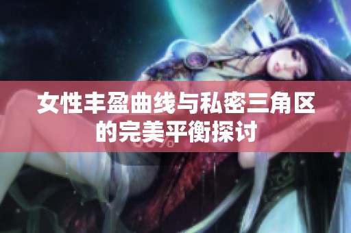 女性丰盈曲线与私密三角区的完美平衡探讨