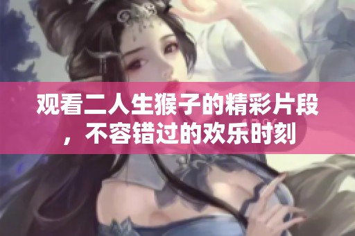 观看二人生猴子的精彩片段，不容错过的欢乐时刻