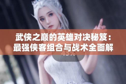 武侠之巅的英雄对决秘笈：最强侠客组合与战术全面解析!