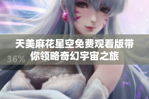 天美麻花星空免费观看版带你领略奇幻宇宙之旅