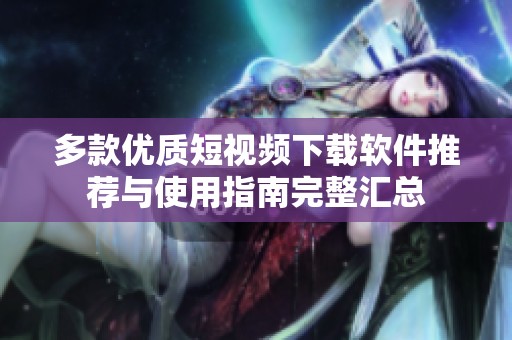 多款优质短视频下载软件推荐与使用指南完整汇总