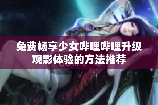 免费畅享少女哔哩哔哩升级观影体验的方法推荐