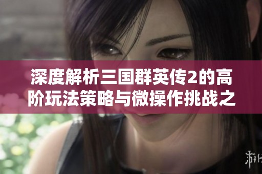 深度解析三国群英传2的高阶玩法策略与微操作挑战之旅