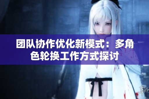 团队协作优化新模式：多角色轮换工作方式探讨