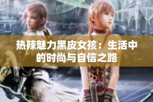 热辣魅力黑皮女孩：生活中的时尚与自信之路