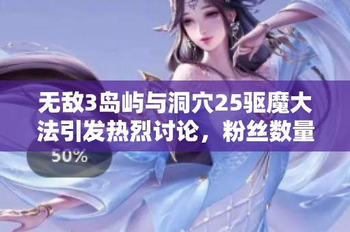 无敌3岛屿与洞穴25驱魔大法引发热烈讨论，粉丝数量持续增长