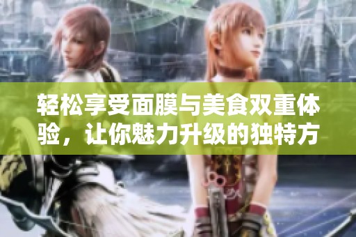 轻松享受面膜与美食双重体验，让你魅力升级的独特方式
