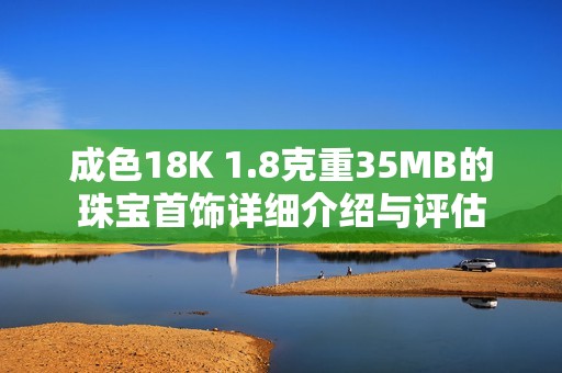 成色18K 1.8克重35MB的珠宝首饰详细介绍与评估