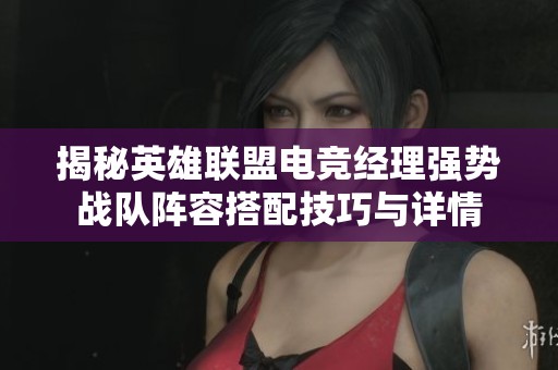 揭秘英雄联盟电竞经理强势战队阵容搭配技巧与详情