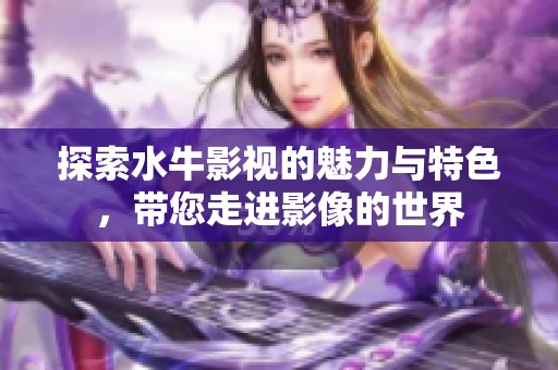 探索水牛影视的魅力与特色，带您走进影像的世界