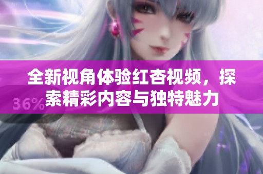 全新视角体验红杏视频，探索精彩内容与独特魅力