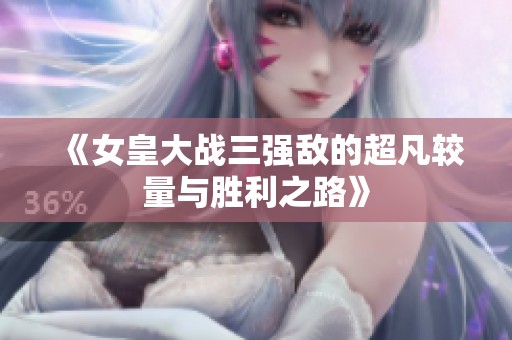 《女皇大战三强敌的超凡较量与胜利之路》