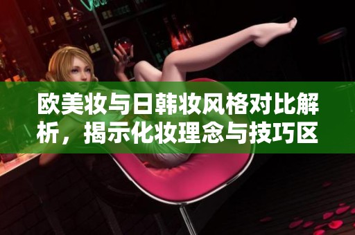 欧美妆与日韩妆风格对比解析，揭示化妆理念与技巧区别