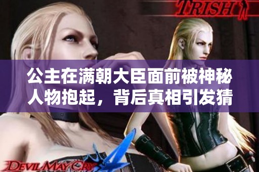 公主在满朝大臣面前被神秘人物抱起，背后真相引发猜测