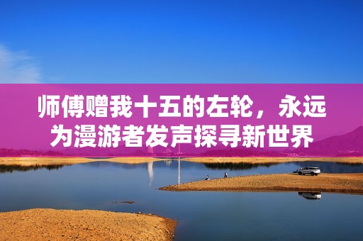 师傅赠我十五的左轮，永远为漫游者发声探寻新世界