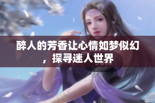 醉人的芳香让心情如梦似幻，探寻迷人世界