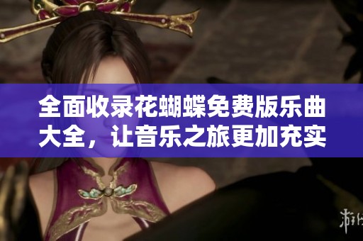 全面收录花蝴蝶免费版乐曲大全，让音乐之旅更加充实