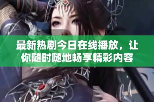 最新热剧今日在线播放，让你随时随地畅享精彩内容